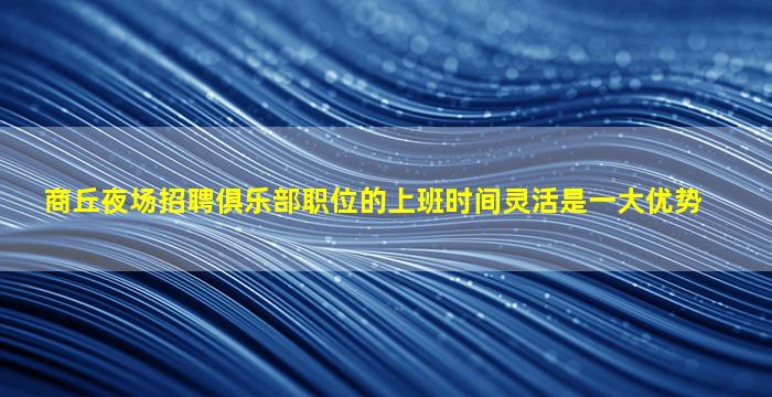 商丘夜场招聘俱乐部职位的上班时间灵活是一大优势